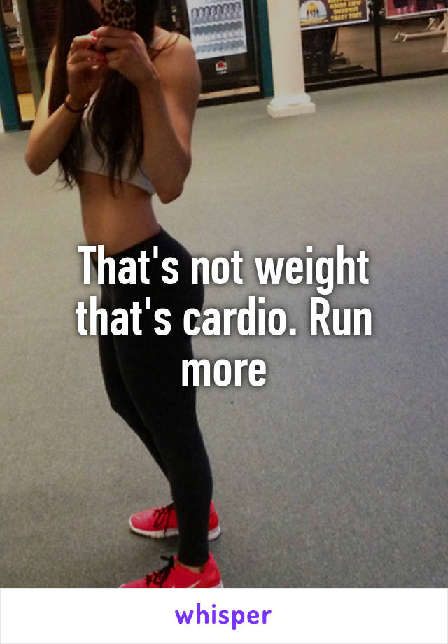 That's not weight that's cardio. Run more