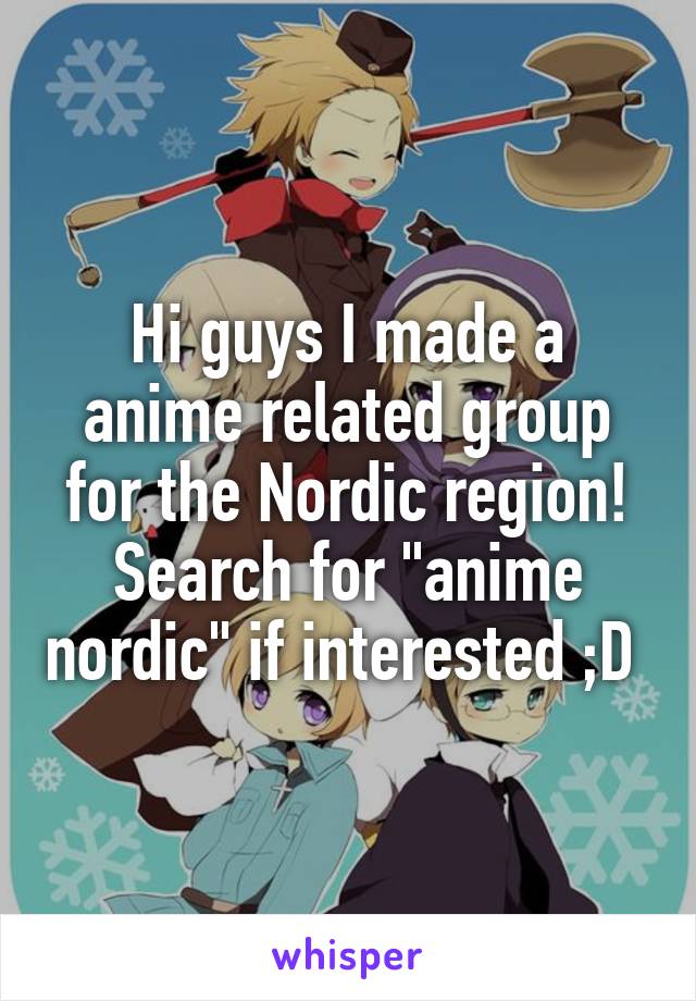 Hi guys I made a anime related group for the Nordic region! Search for "anime nordic" if interested ;D 