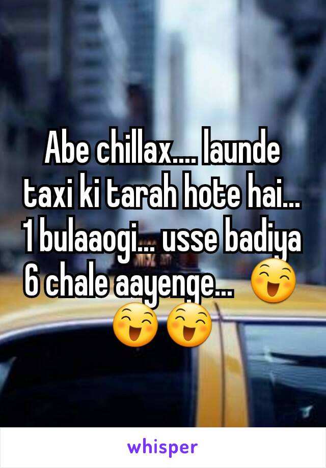 Abe chillax.... launde taxi ki tarah hote hai... 1 bulaaogi... usse badiya 6 chale aayenge...  😄😄😄