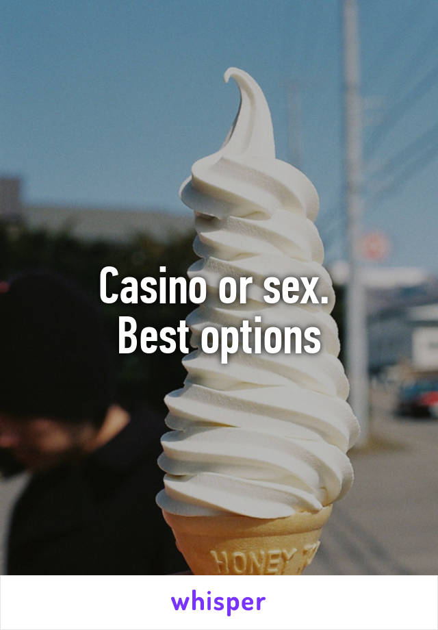 Casino or sex. 
Best options