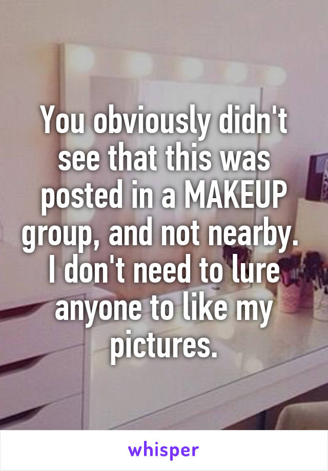 You obviously didn't see that this was posted in a MAKEUP group, and not nearby. 
I don't need to lure anyone to like my pictures.