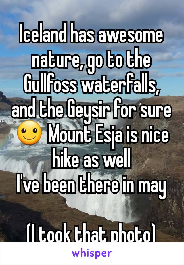 Iceland has awesome nature, go to the Gullfoss waterfalls, and the Geysir for sure ☺ Mount Esja is nice hike as well
I've been there in may

(I took that photo)