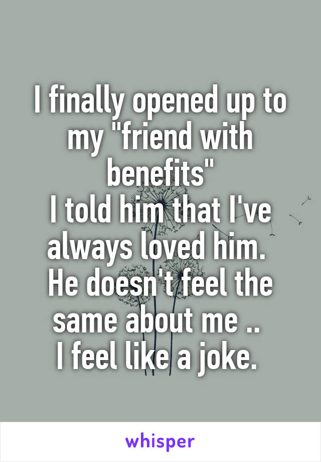 I finally opened up to my "friend with benefits"
I told him that I've always loved him. 
He doesn't feel the same about me .. 
I feel like a joke. 