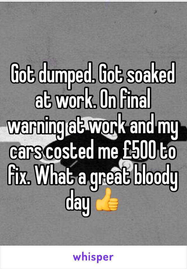 Got dumped. Got soaked at work. On final warning at work and my cars costed me £500 to fix. What a great bloody day 👍