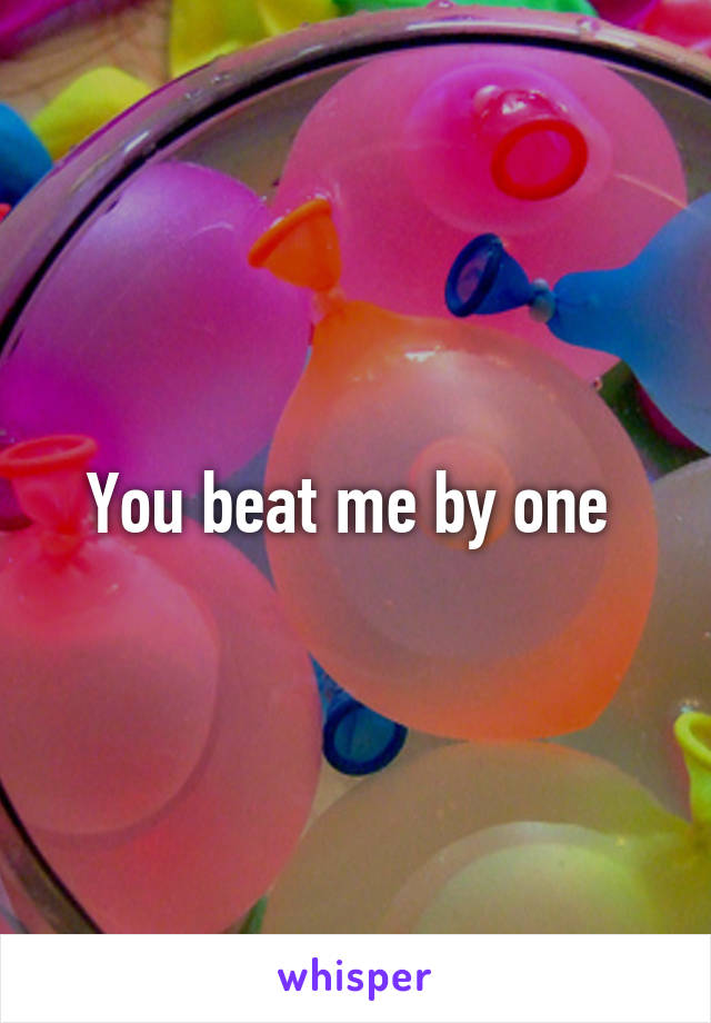 You beat me by one 