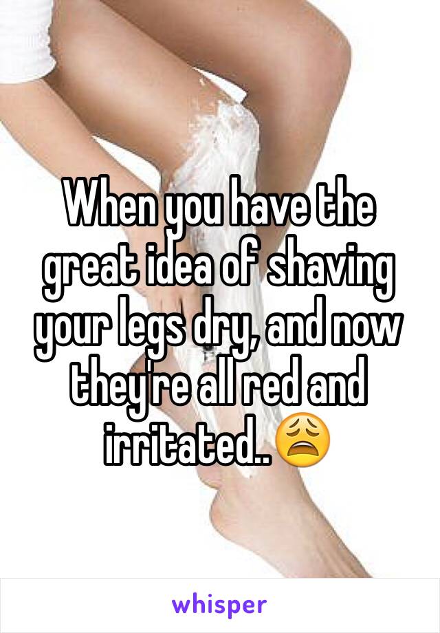 When you have the great idea of shaving your legs dry, and now they're all red and irritated..😩