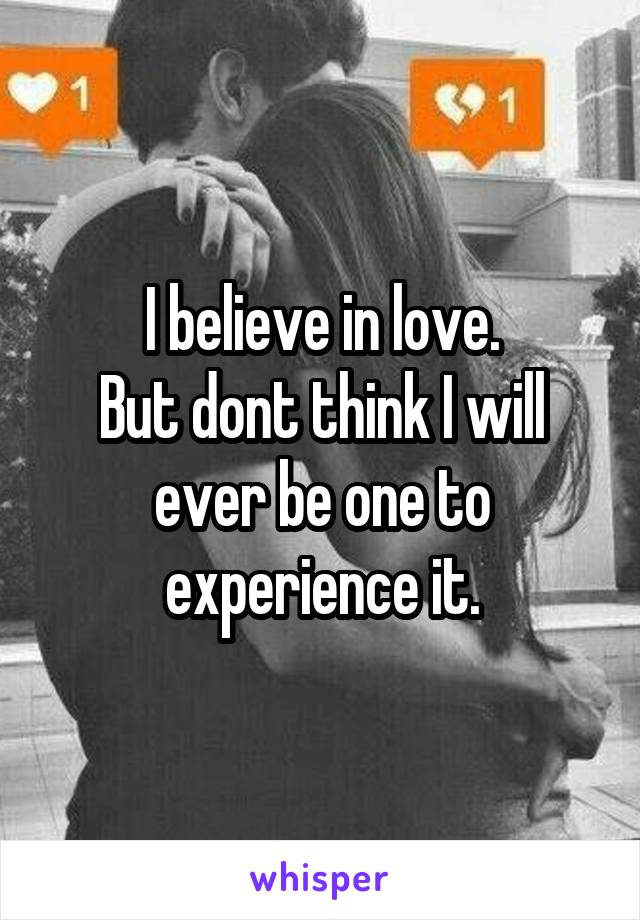 I believe in love.
But dont think I will ever be one to experience it.