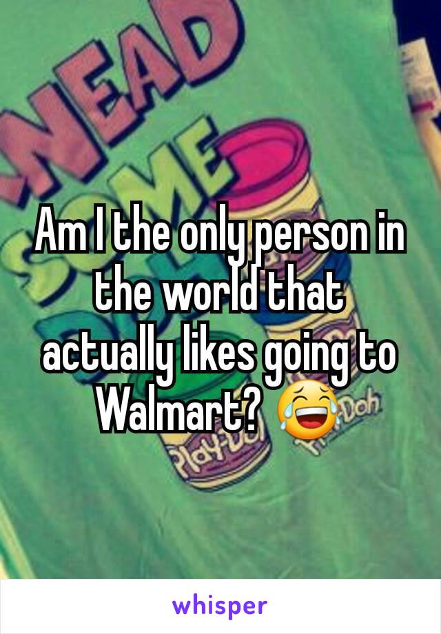 Am I the only person in the world that actually likes going to Walmart? 😂