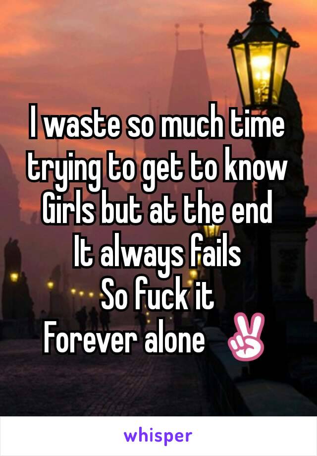 I waste so much time trying to get to know
Girls but at the end
It always fails
So fuck it
Forever alone  ✌