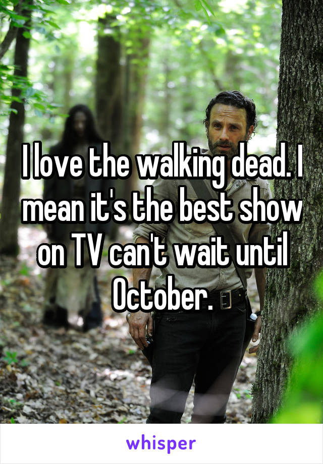 I love the walking dead. I mean it's the best show on TV can't wait until October.