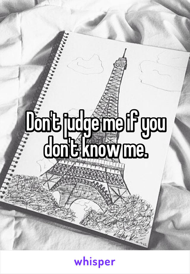 Don't judge me if you don't know me.