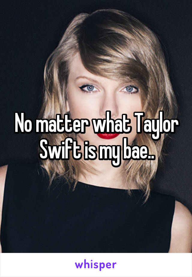 No matter what Taylor Swift is my bae..