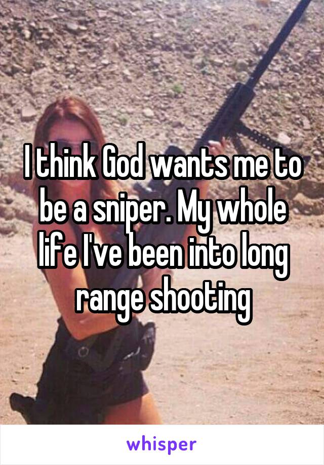 I think God wants me to be a sniper. My whole life I've been into long range shooting