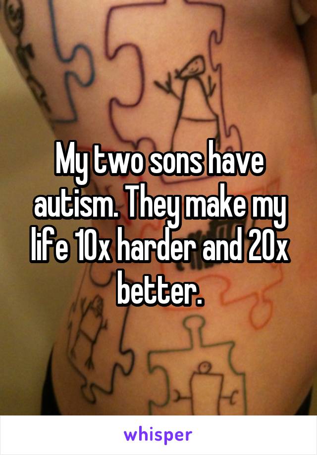 My two sons have autism. They make my life 10x harder and 20x better.