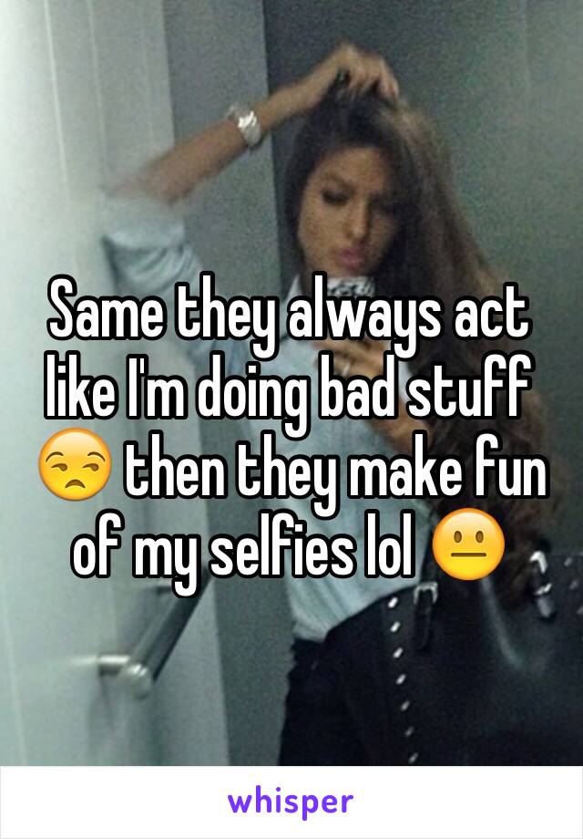 Same they always act like I'm doing bad stuff 😒 then they make fun of my selfies lol 😐