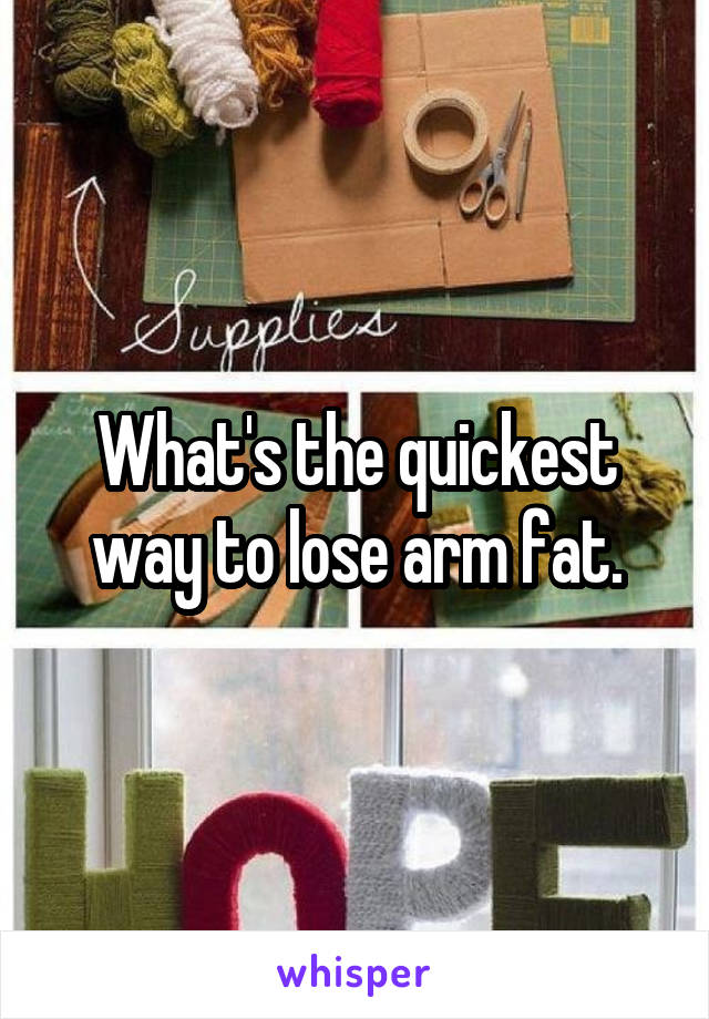 What's the quickest way to lose arm fat.