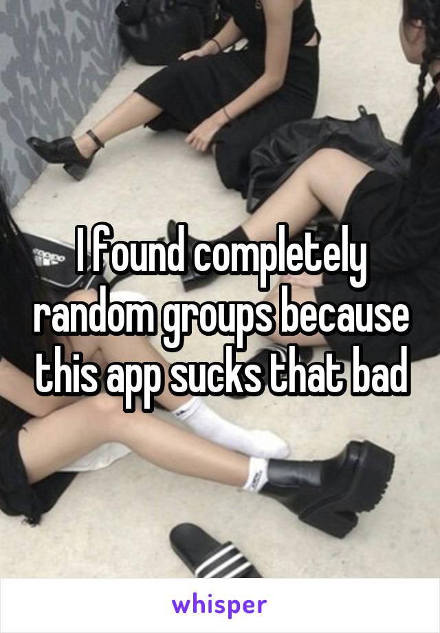 I found completely random groups because this app sucks that bad