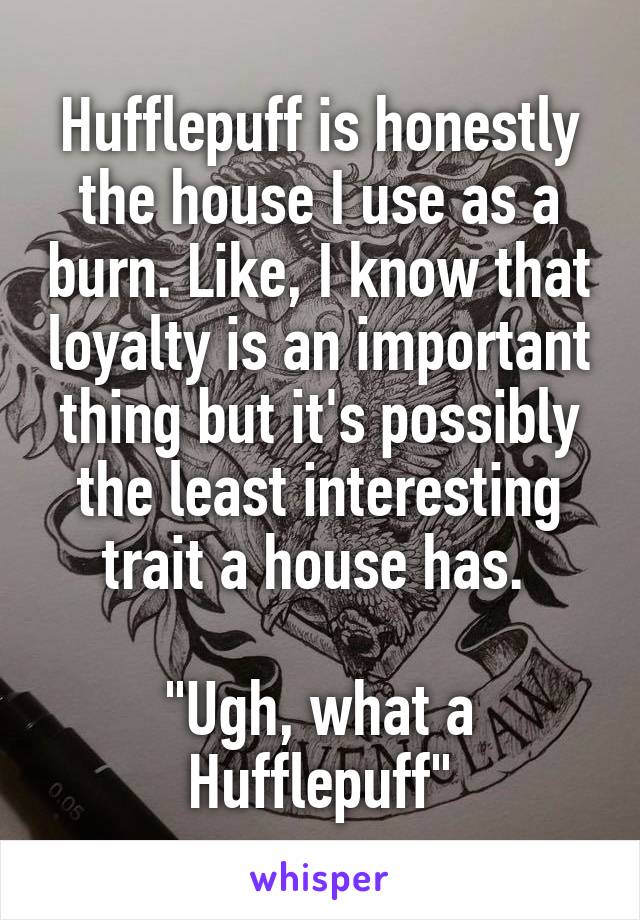 Hufflepuff is honestly the house I use as a burn. Like, I know that loyalty is an important thing but it's possibly the least interesting trait a house has. 

"Ugh, what a Hufflepuff"