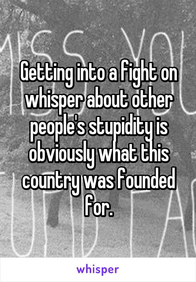 Getting into a fight on whisper about other people's stupidity is obviously what this country was founded for.