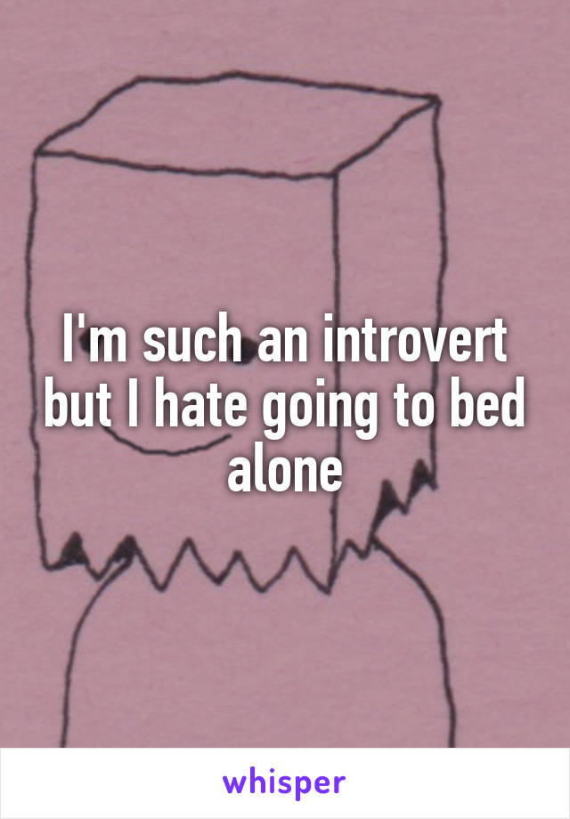 I'm such an introvert but I hate going to bed alone