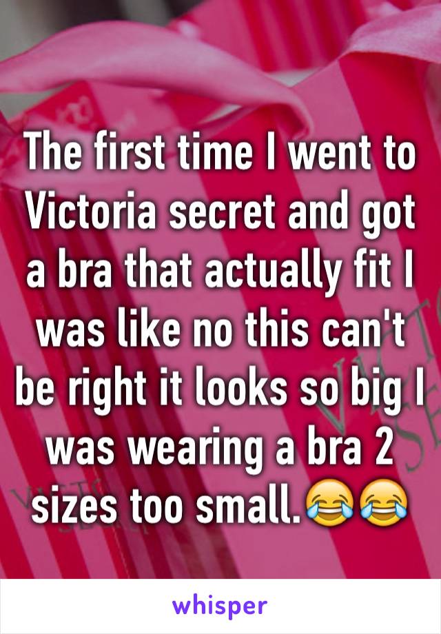 The first time I went to Victoria secret and got a bra that actually fit I was like no this can't be right it looks so big I was wearing a bra 2 sizes too small.😂😂