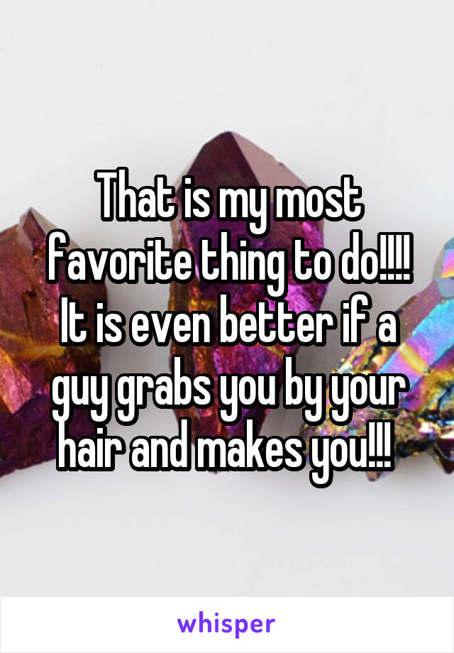 That is my most favorite thing to do!!!! It is even better if a guy grabs you by your hair and makes you!!! 