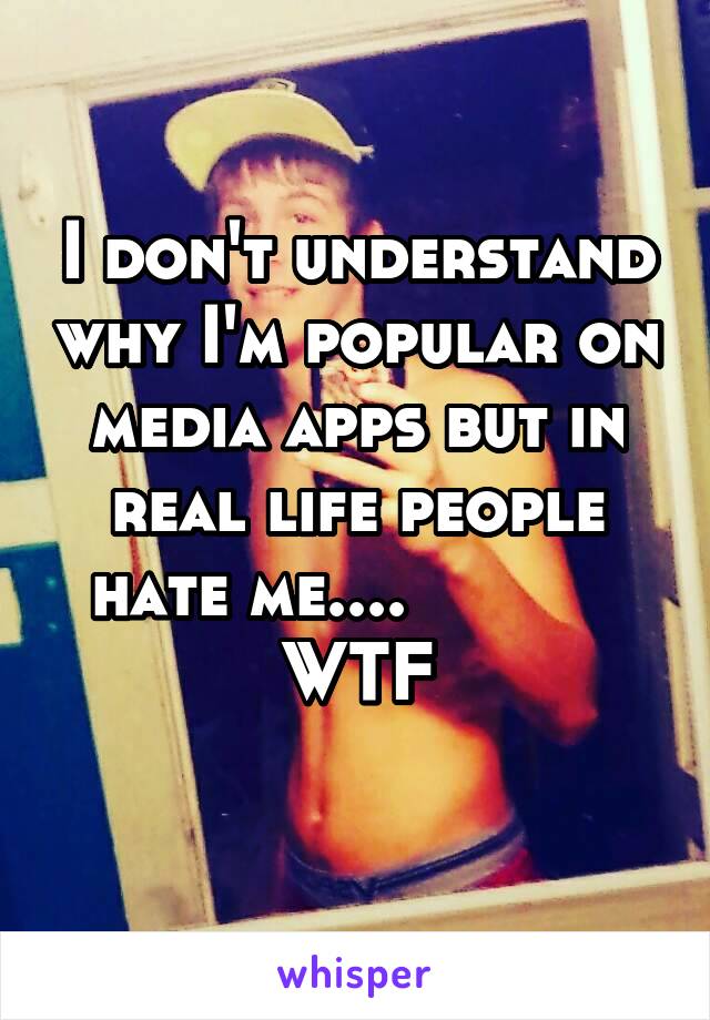 I don't understand why I'm popular on media apps but in real life people hate me....            WTF
