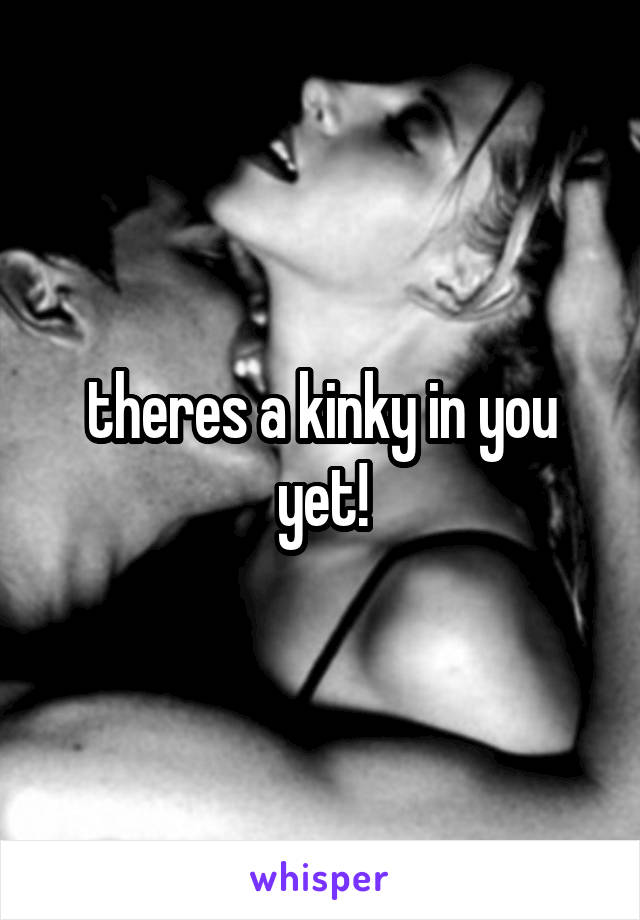 theres a kinky in you yet!