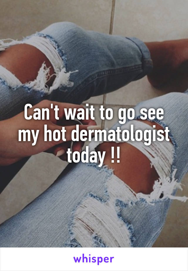 Can't wait to go see my hot dermatologist today !!