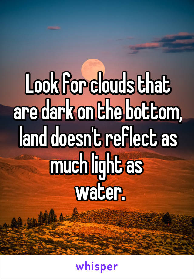 Look for clouds that are dark on the bottom, land doesn't reflect as much light as 
 water.