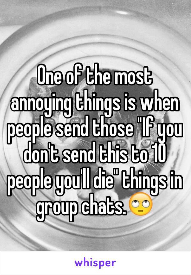 One of the most annoying things is when people send those "If you don't send this to 10 people you'll die" things in group chats.🙄