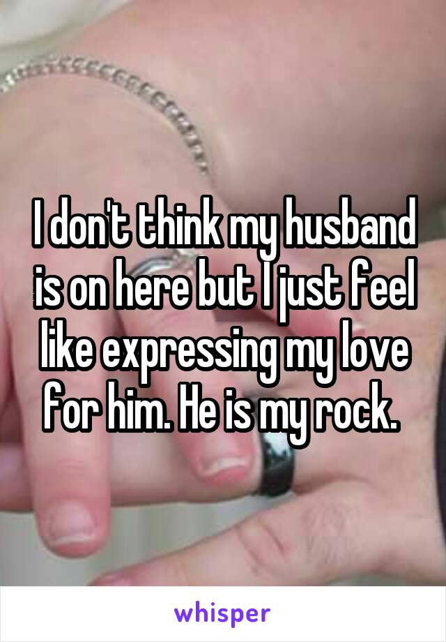 I don't think my husband is on here but I just feel like expressing my love for him. He is my rock. 