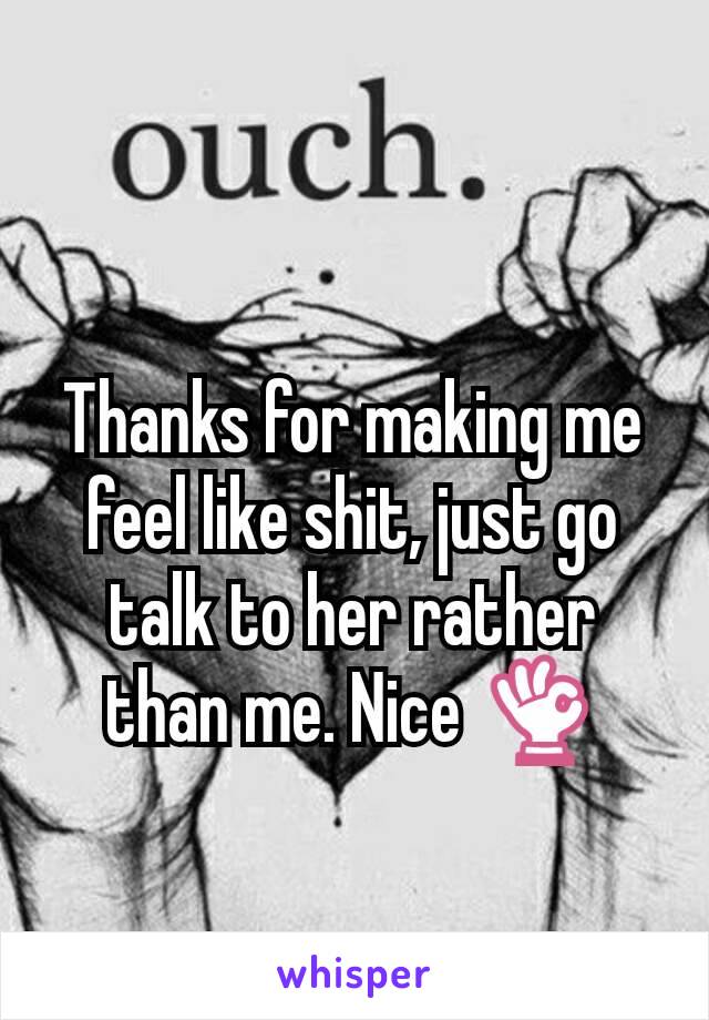 Thanks for making me feel like shit, just go talk to her rather than me. Nice 👌