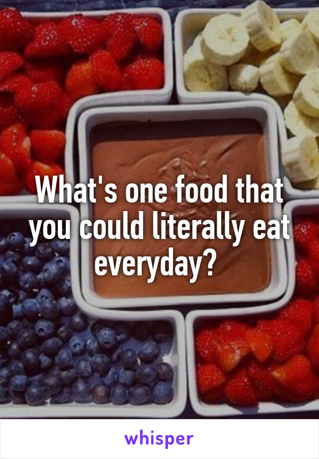 What's one food that you could literally eat everyday? 