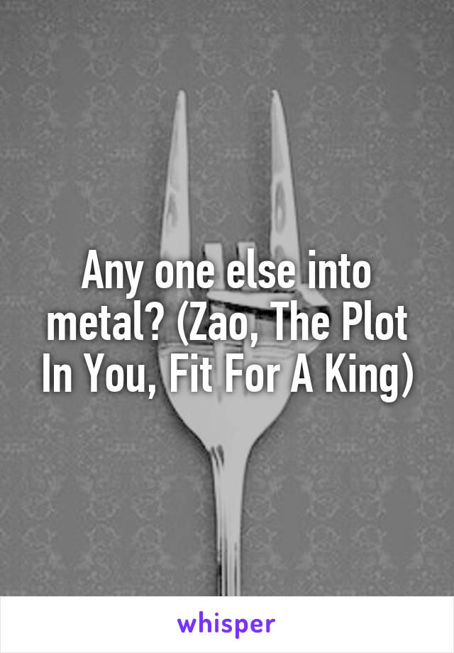 Any one else into metal? (Zao, The Plot In You, Fit For A King)