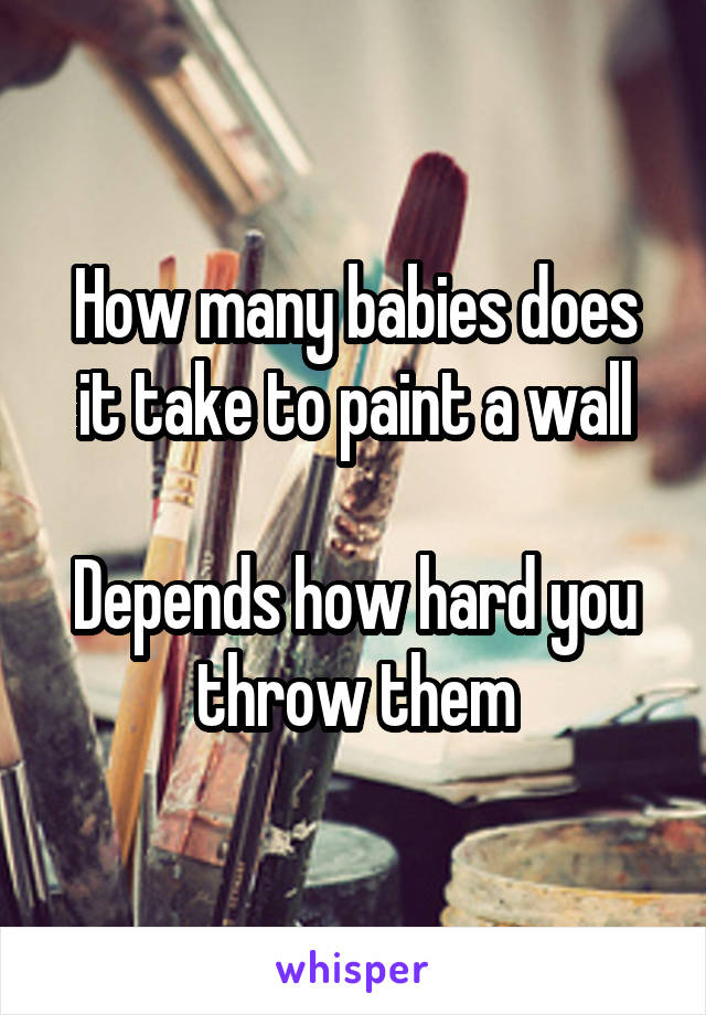 How many babies does it take to paint a wall

Depends how hard you throw them