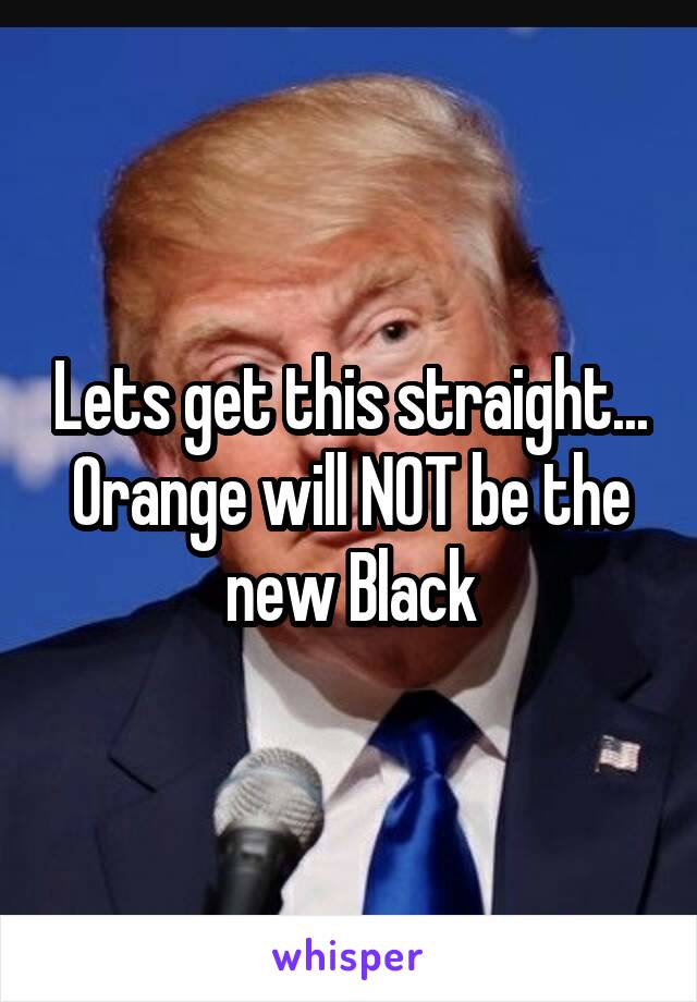 Lets get this straight...
Orange will NOT be the new Black