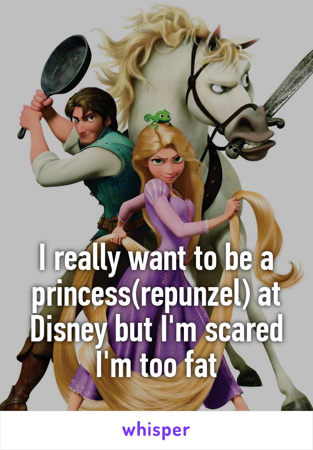 




I really want to be a princess(repunzel) at Disney but I'm scared I'm too fat