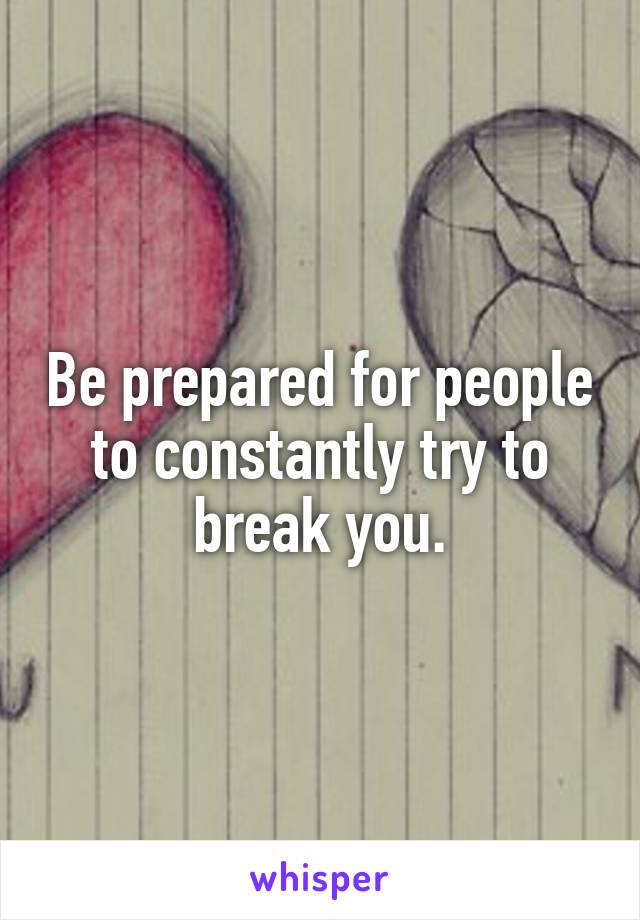 Be prepared for people to constantly try to break you.