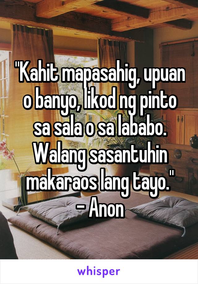 "Kahit mapasahig, upuan o banyo, likod ng pinto sa sala o sa lababo.
Walang sasantuhin makaraos lang tayo."
- Anon