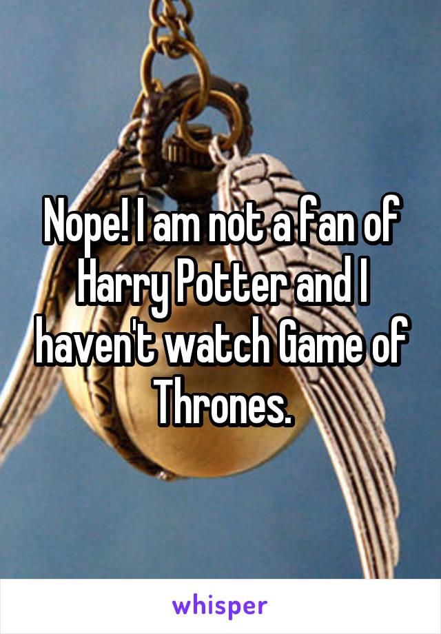 Nope! I am not a fan of Harry Potter and I haven't watch Game of Thrones.