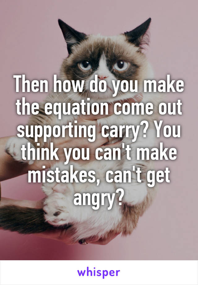 Then how do you make the equation come out supporting carry? You think you can't make mistakes, can't get angry?