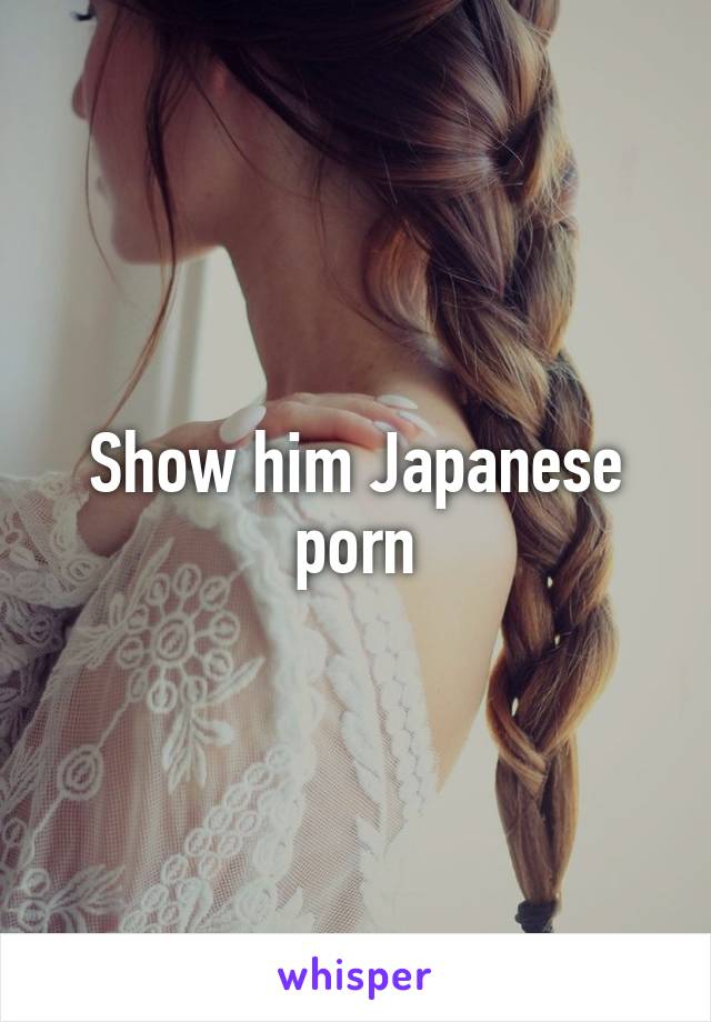 Show him Japanese porn