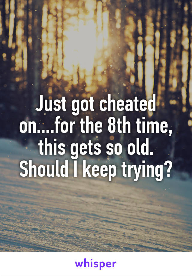 Just got cheated on....for the 8th time, this gets so old. Should I keep trying?