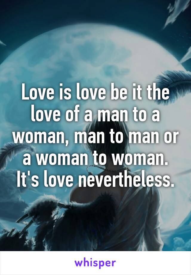 Love is love be it the love of a man to a woman, man to man or a woman to woman. It's love nevertheless.