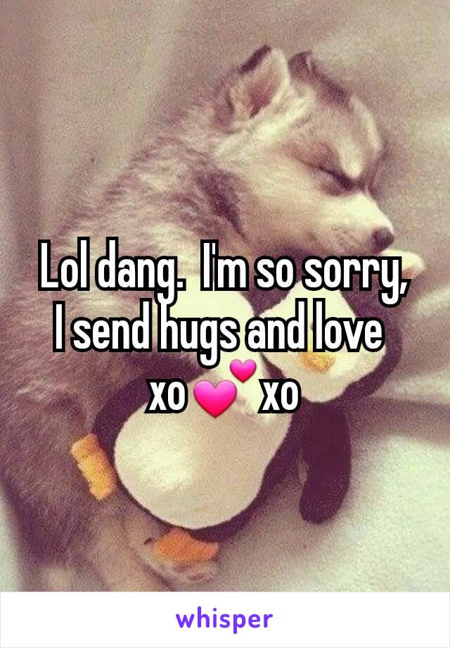 Lol dang.  I'm so sorry,  I send hugs and love 
xo💕xo