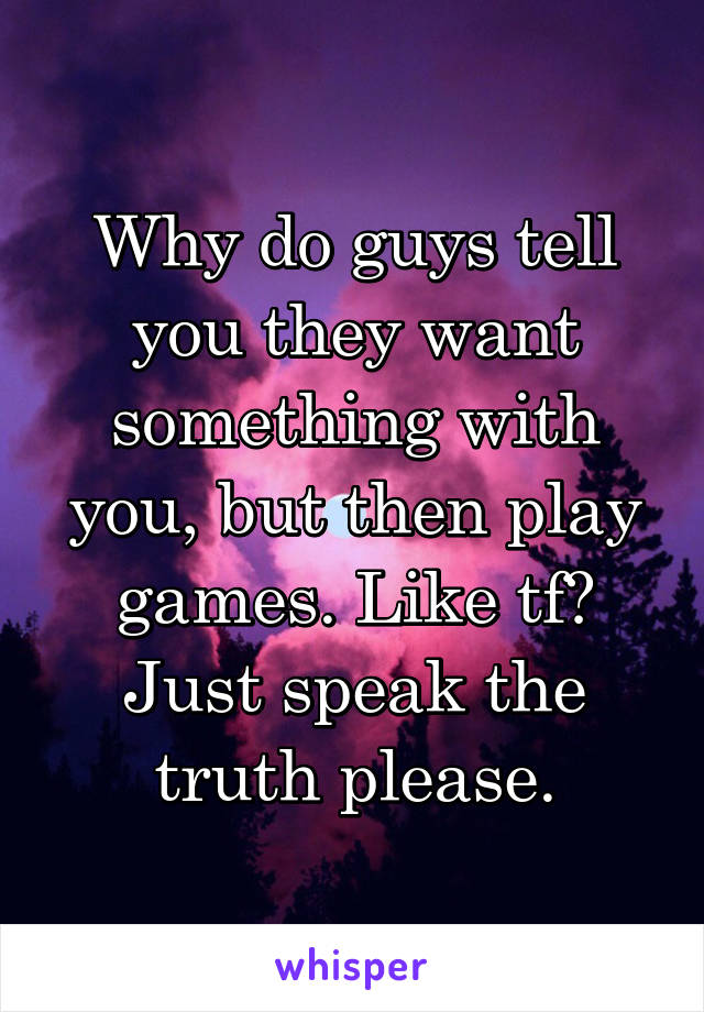 Why do guys tell you they want something with you, but then play games. Like tf? Just speak the truth please.