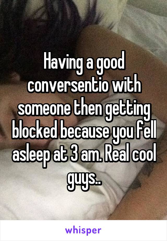 Having a good conversentio with someone then getting blocked because you fell asleep at 3 am. Real cool guys..