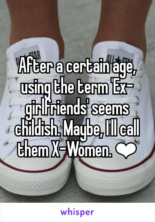 After a certain age, using the term 'Ex-girlfriends' seems childish. Maybe, I'll call them X-Women. ❤