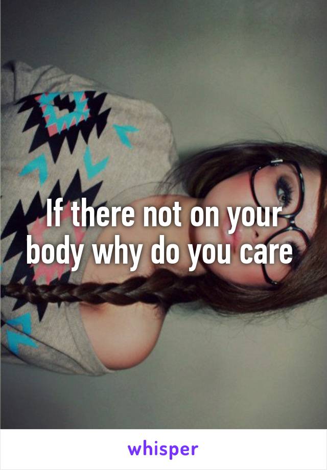 If there not on your body why do you care 